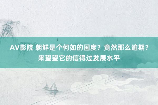 AV影院 朝鲜是个何如的国度？竟然那么逾期？来望望它的信得过发展水平