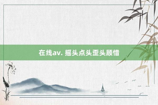 在线av. 摇头点头歪头顾惜