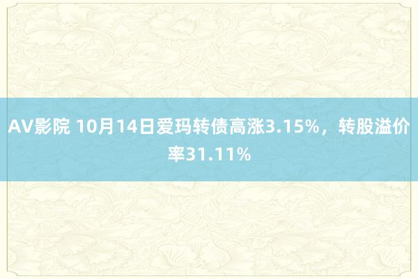 AV影院 10月14日爱玛转债高涨3.15%，转股溢价率31.11%