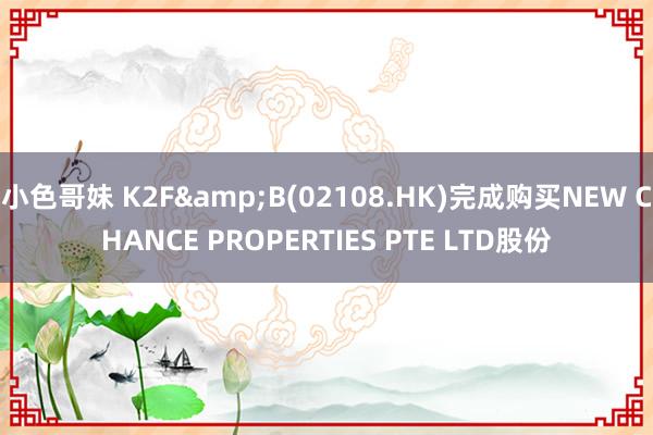 小色哥妹 K2F&B(02108.HK)完成购买NEW CHANCE PROPERTIES PTE LTD股份