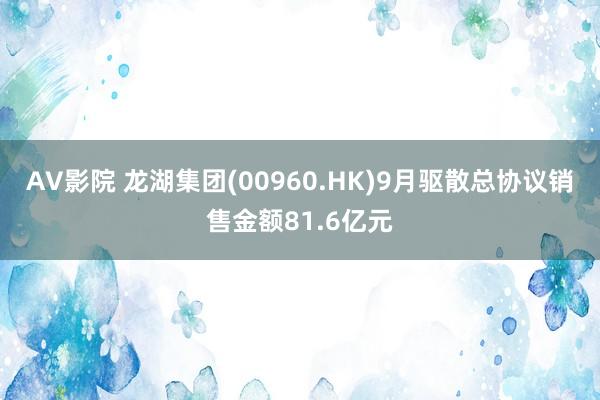 AV影院 龙湖集团(00960.HK)9月驱散总协议销售金额81.6亿元