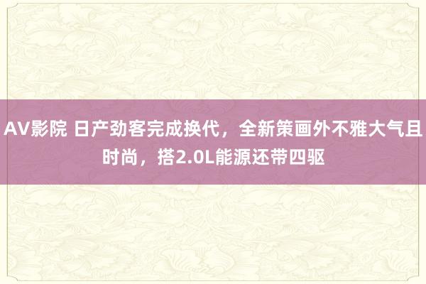 AV影院 日产劲客完成换代，全新策画外不雅大气且时尚，搭2.0L能源还带四驱