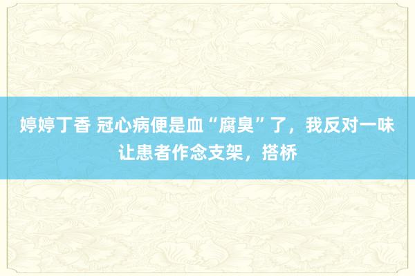 婷婷丁香 冠心病便是血“腐臭”了，我反对一味让患者作念支架，搭桥