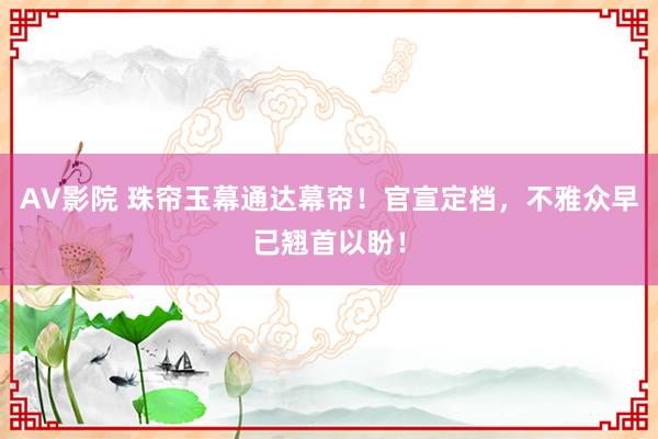 AV影院 珠帘玉幕通达幕帘！官宣定档，不雅众早已翘首以盼！