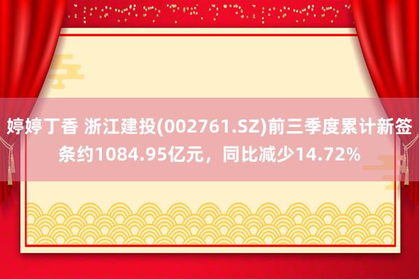 婷婷丁香 浙江建投(002761.SZ)前三季度累计新签条约1084.95亿元，同比减少14.72%