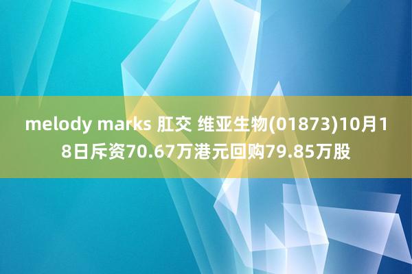 melody marks 肛交 维亚生物(01873)10月18日斥资70.67万港元回购79.85万股