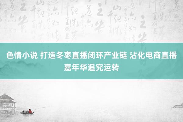 色情小说 打造冬枣直播闭环产业链 沾化电商直播嘉年华追究运转