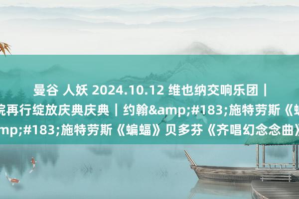 曼谷 人妖 2024.10.12 维也纳交响乐团｜藤田真央｜维也纳河滨剧院再行绽放庆典庆典｜约翰&#183;施特劳斯《蝙蝠》贝多芬《齐唱幻念念曲》