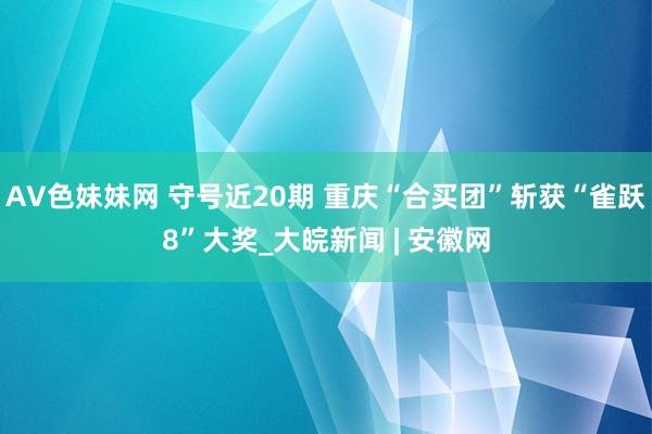 AV色妹妹网 守号近20期 重庆“合买团”斩获“雀跃8”大奖_大皖新闻 | 安徽网