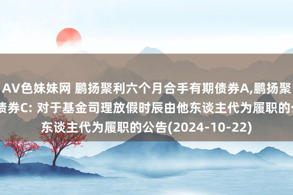 AV色妹妹网 鹏扬聚利六个月合手有期债券A，鹏扬聚利六个月合手有期债券C: 对于基金司理放假时辰由他东谈主代为履职的公告(2024-10-22)