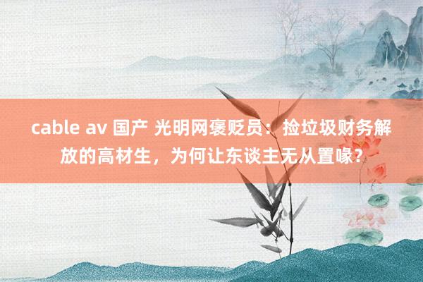 cable av 国产 光明网褒贬员：捡垃圾财务解放的高材生，为何让东谈主无从置喙？