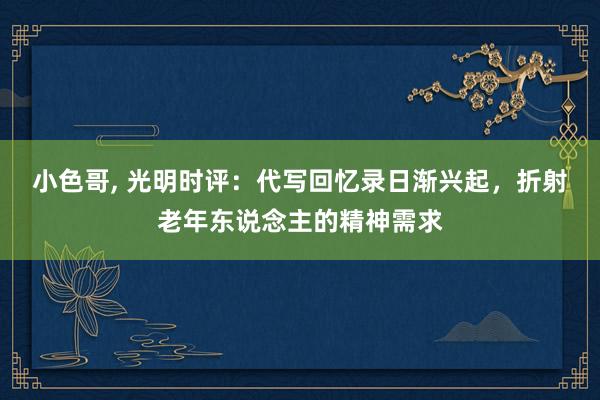 小色哥， 光明时评：代写回忆录日渐兴起，折射老年东说念主的精神需求