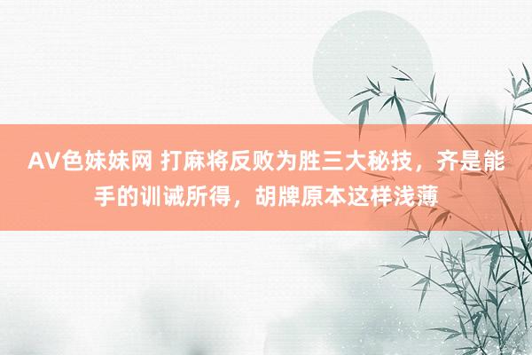 AV色妹妹网 打麻将反败为胜三大秘技，齐是能手的训诫所得，胡牌原本这样浅薄