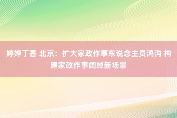 婷婷丁香 北京：扩大家政作事东说念主员鸿沟 构建家政作事阔绰新场景