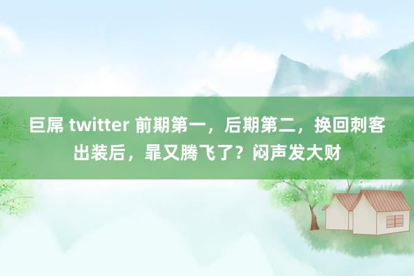 巨屌 twitter 前期第一，后期第二，换回刺客出装后，暃又腾飞了？闷声发大财