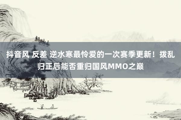 抖音风 反差 逆水寒最怜爱的一次赛季更新！拨乱归正后能否重归国风MMO之巅