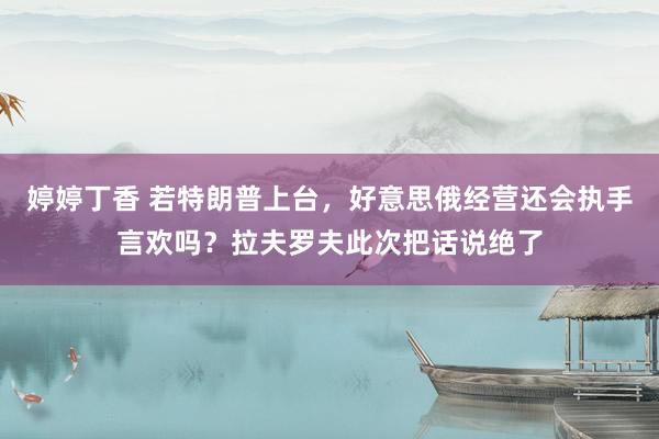 婷婷丁香 若特朗普上台，好意思俄经营还会执手言欢吗？拉夫罗夫此次把话说绝了