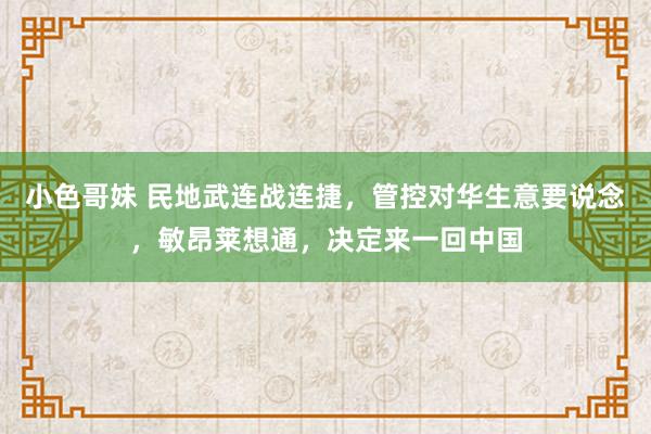 小色哥妹 民地武连战连捷，管控对华生意要说念，敏昂莱想通，决定来一回中国