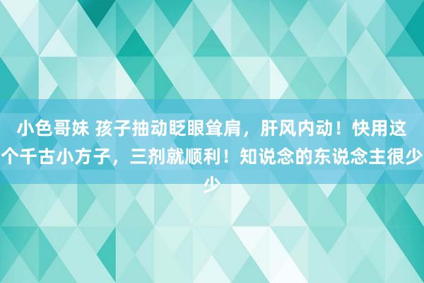 小色哥妹 孩子抽动眨眼耸肩，肝风内动！快用这个千古小方子，三剂就顺利！知说念的东说念主很少