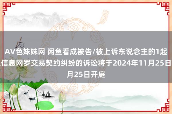 AV色妹妹网 闲鱼看成被告/被上诉东说念主的1起波及信息网罗交易契约纠纷的诉讼将于2024年11月25日开庭