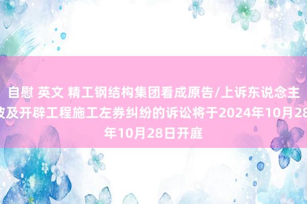 自慰 英文 精工钢结构集团看成原告/上诉东说念主的1起波及开辟工程施工左券纠纷的诉讼将于2024年10月28日开庭