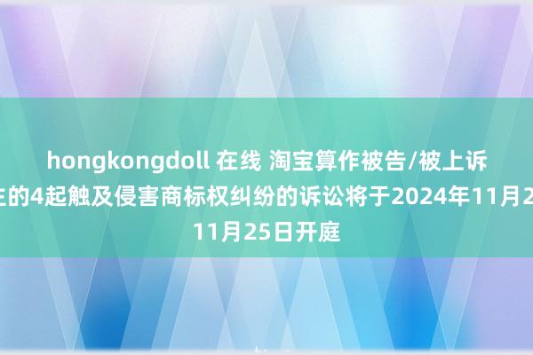 hongkongdoll 在线 淘宝算作被告/被上诉东说念主的4起触及侵害商标权纠纷的诉讼将于2024年11月25日开庭