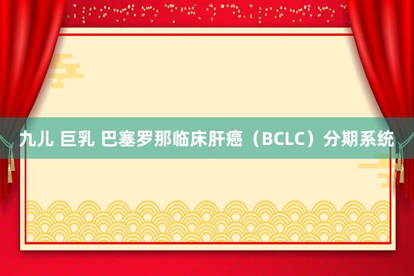 九儿 巨乳 巴塞罗那临床肝癌（BCLC）分期系统