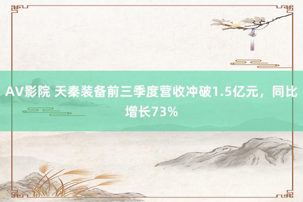 AV影院 天秦装备前三季度营收冲破1.5亿元，同比增长73%