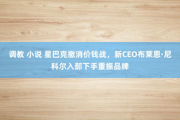 调教 小说 星巴克撤消价钱战，新CEO布莱恩·尼科尔入部下手重振品牌