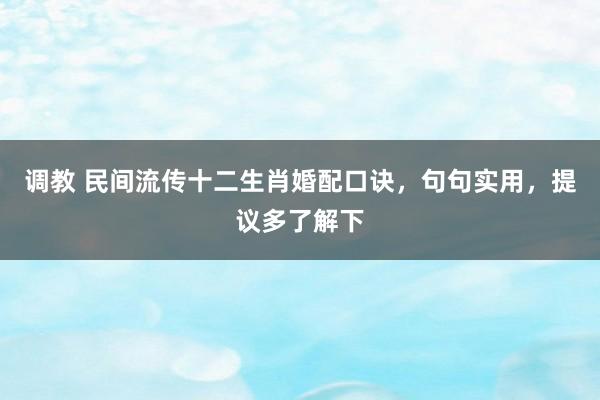 调教 民间流传十二生肖婚配口诀，句句实用，提议多了解下