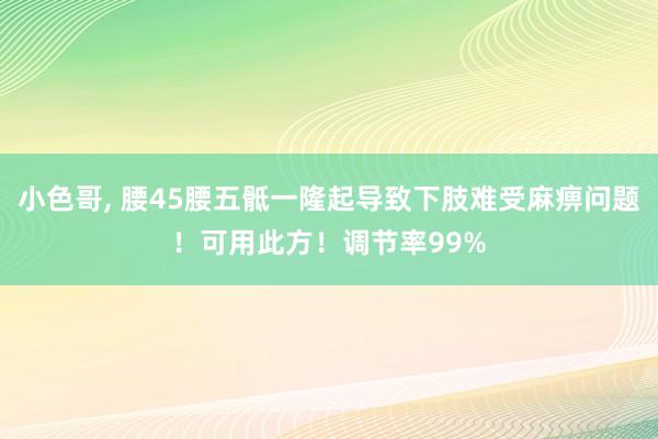 小色哥， 腰45腰五骶一隆起导致下肢难受麻痹问题！可用此方！调节率99%