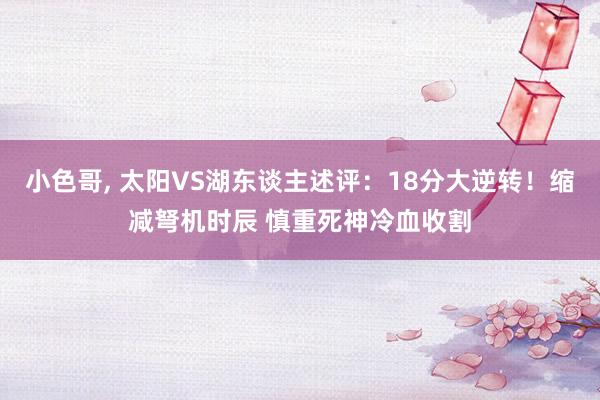 小色哥， 太阳VS湖东谈主述评：18分大逆转！缩减弩机时辰 慎重死神冷血收割