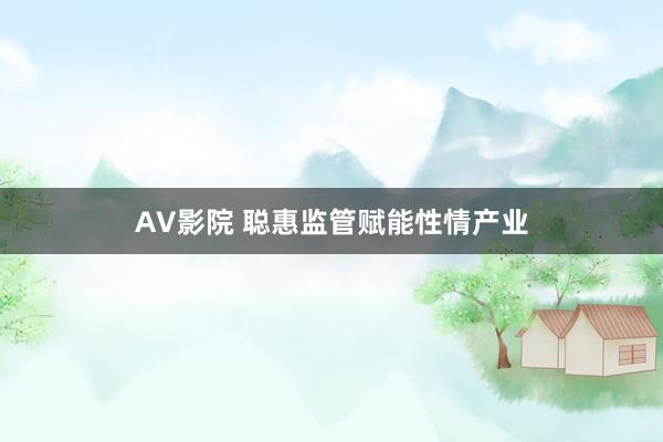 AV影院 聪惠监管赋能性情产业