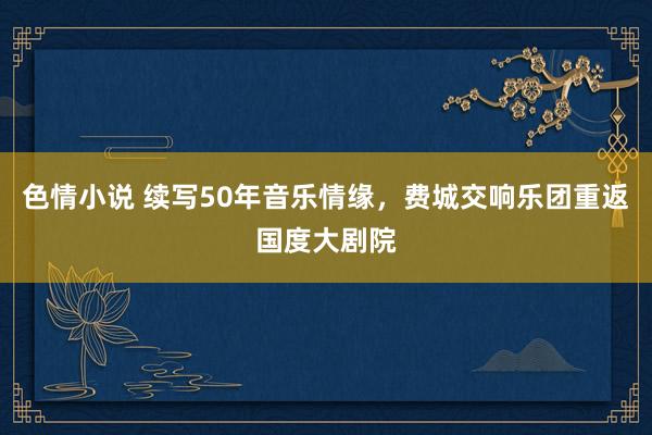 色情小说 续写50年音乐情缘，费城交响乐团重返国度大剧院