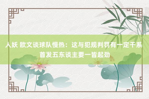 人妖 欧文谈球队慢热：这与犯规判罚有一定干系 首发五东谈主要一皆起劲