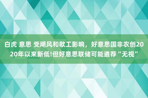 白虎 意思 受飓风和歇工影响，好意思国非农创2020年以来新低!但好意思联储可能遴荐“无视”