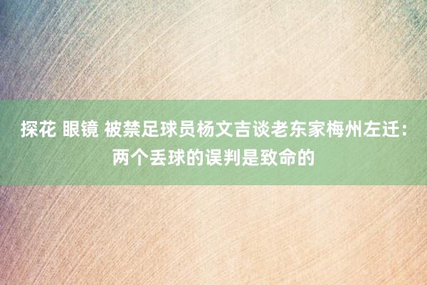 探花 眼镜 被禁足球员杨文吉谈老东家梅州左迁：两个丢球的误判是致命的