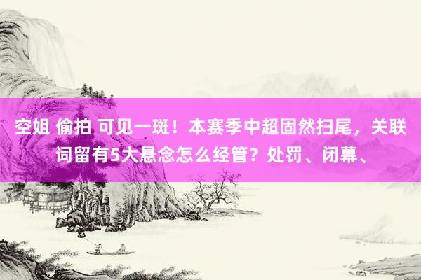 空姐 偷拍 可见一斑！本赛季中超固然扫尾，关联词留有5大悬念怎么经管？处罚、闭幕、