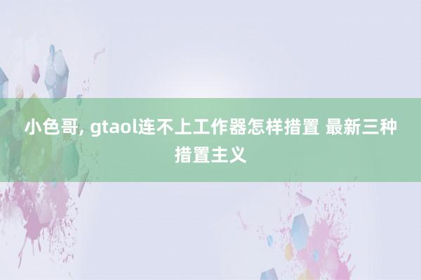 小色哥， gtaol连不上工作器怎样措置 最新三种措置主义