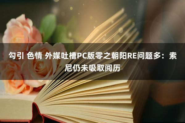 勾引 色情 外媒吐槽PC版零之朝阳RE问题多：索尼仍未吸取阅历