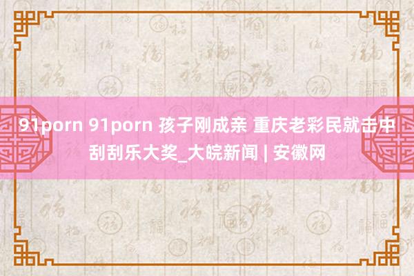 91porn 91porn 孩子刚成亲 重庆老彩民就击中刮刮乐大奖_大皖新闻 | 安徽网