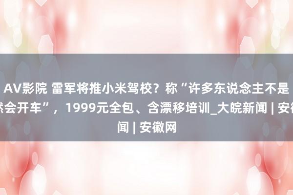 AV影院 雷军将推小米驾校？称“许多东说念主不是果然会开车”，1999元全包、含漂移培训_大皖新闻 | 安徽网