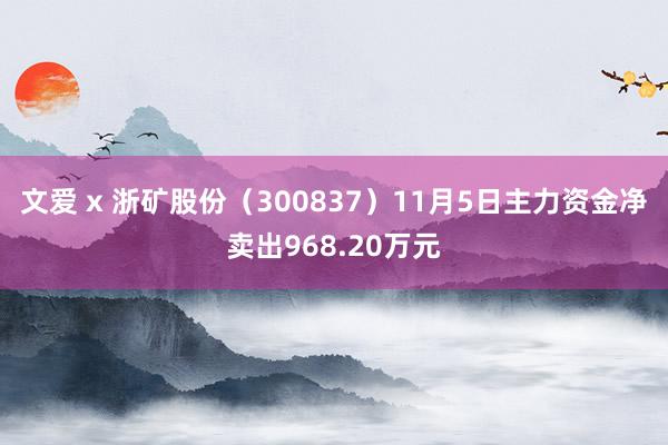 文爱 x 浙矿股份（300837）11月5日主力资金净卖出968.20万元