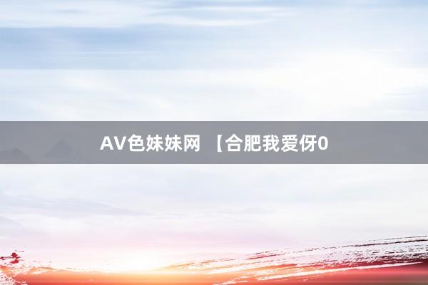 AV色妹妹网 【合肥我爱伢0