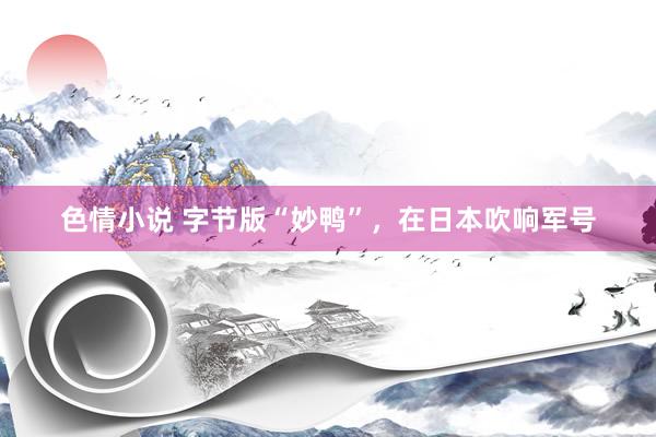 色情小说 字节版“妙鸭”，在日本吹响军号