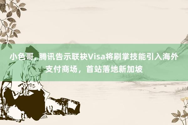 小色哥， 腾讯告示联袂Visa将刷掌技能引入海外支付商场，首站落地新加坡