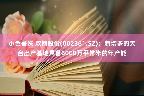 小色哥妹 双箭股份(002381.SZ)：新增多的天台出产基地具备6000万平常米的年产能