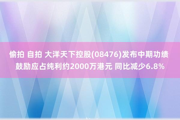 偷拍 自拍 大洋天下控股(08476)发布中期功绩 鼓励应占纯利约2000万港元 同比减少6.8%