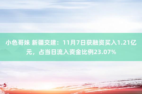 小色哥妹 新疆交建：11月7日获融资买入1.21亿元，占当日流入资金比例23.07%