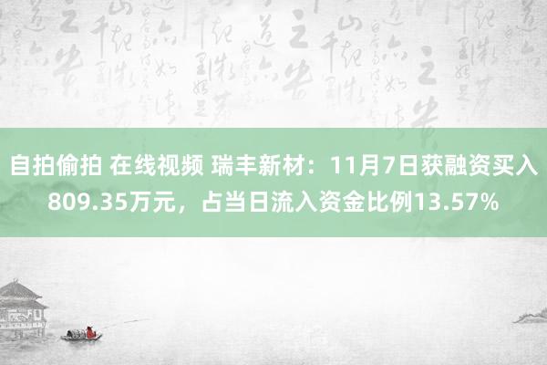 自拍偷拍 在线视频 瑞丰新材：11月7日获融资买入809.35万元，占当日流入资金比例13.57%